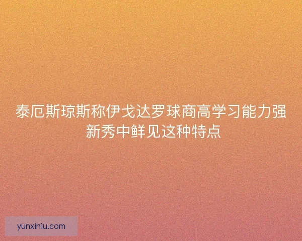 泰厄斯琼斯称伊戈达罗球商高学习能力强 新秀中鲜见这种特点
